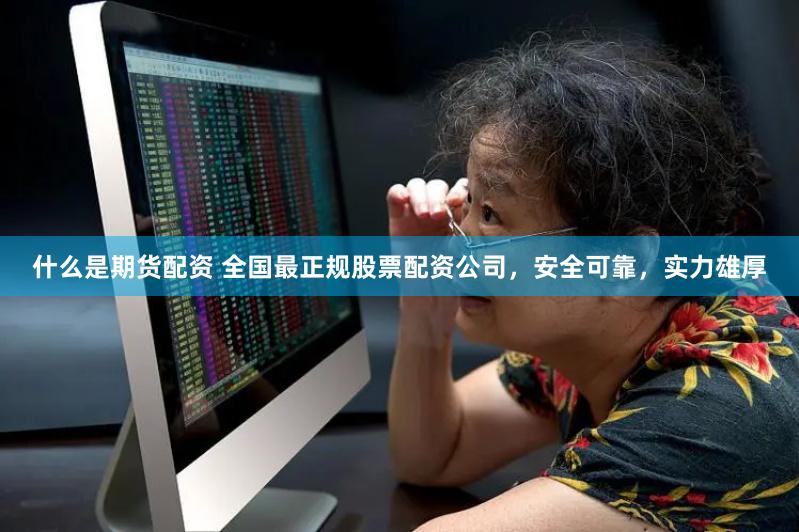 什么是期货配资 全国最正规股票配资公司，安全可靠，实力雄厚