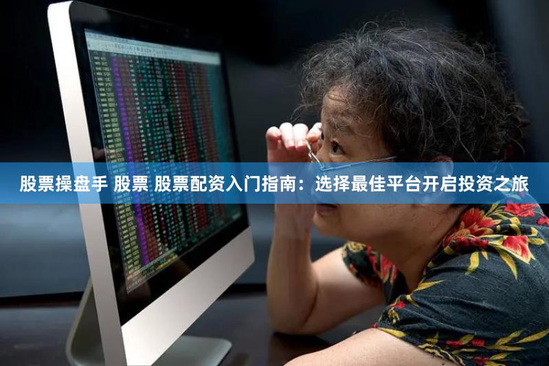股票操盘手 股票 股票配资入门指南：选择最佳平台开启投资之旅