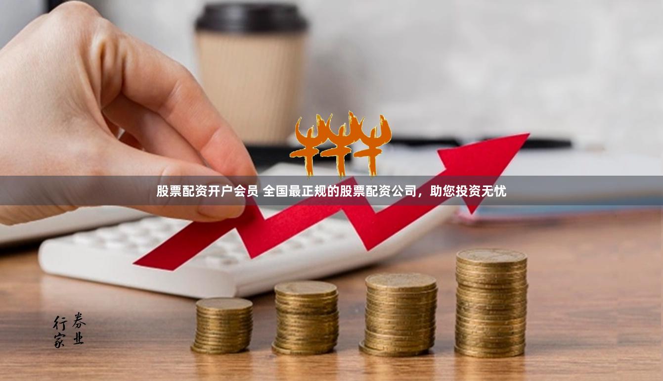 股票配资开户会员 全国最正规的股票配资公司，助您投资无忧