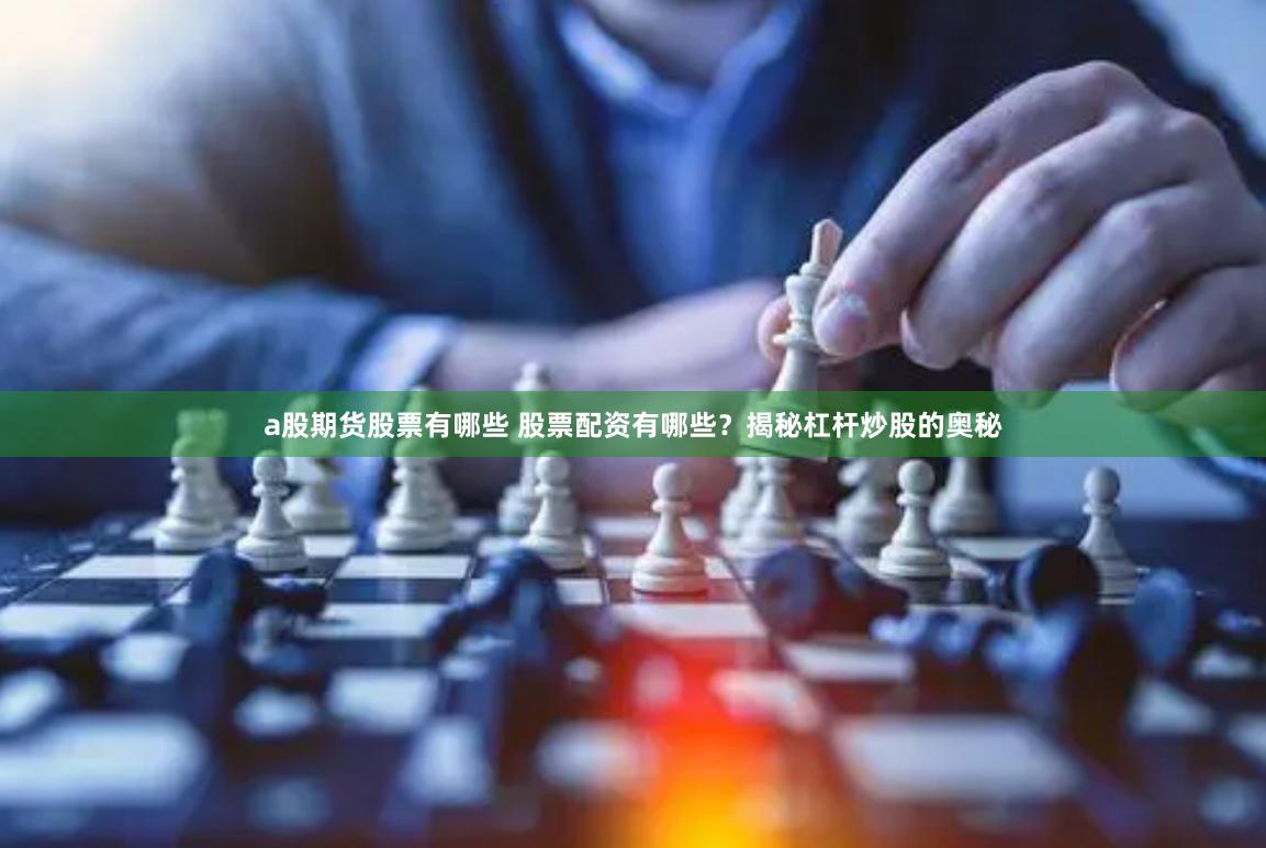 a股期货股票有哪些 股票配资有哪些？揭秘杠杆炒股的奥秘