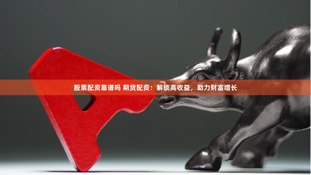 股票配资靠谱吗 期货配资：解锁高收益，助力财富增长
