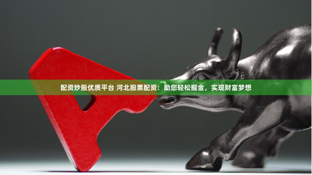 配资炒股优质平台 河北股票配资：助您轻松掘金，实现财富梦想